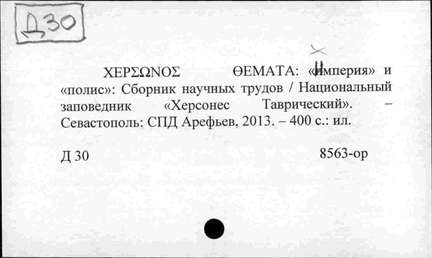 ﻿XEPSQNOZ ЄЕМАТА: «Империя» и «полис»: Сборник научных трудов / Национальный заповедник «Херсонес Таврический». -Севастополь: СПД Арефьев, 2013. - 400 с.: ил.
ДЗО
8563-ор